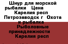 Шнур для морской рыбалки › Цена ­ 1 000 - Карелия респ., Петрозаводск г. Охота и рыбалка » Рыболовные принадлежности   . Карелия респ.